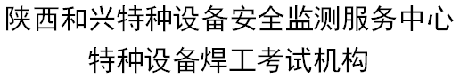 陕西和兴特种设备安全监测服务中心 特种设备焊工培训考试机构